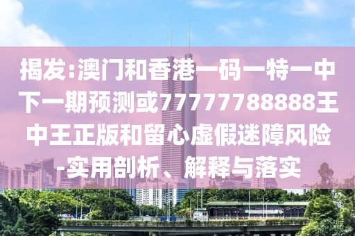 揭發(fā):澳門和香港一碼一特一中下一期預(yù)測或77777788888王中王正版和留心虛假迷障風(fēng)險(xiǎn)-實(shí)用剖析、解釋與落實(shí)